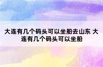 大连有几个码头可以坐船去山东 大连有几个码头可以坐船